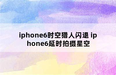 iphone6时空猎人闪退 iphone6延时拍摄星空